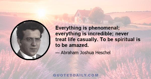 Everything is phenomenal; everything is incredible; never treat life casually. To be spiritual is to be amazed.