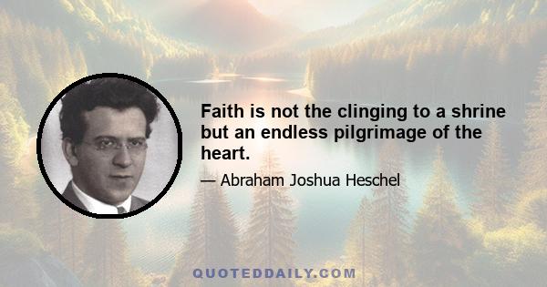 Faith is not the clinging to a shrine but an endless pilgrimage of the heart.