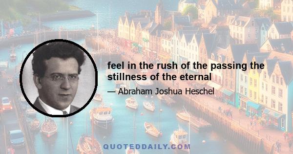 feel in the rush of the passing the stillness of the eternal