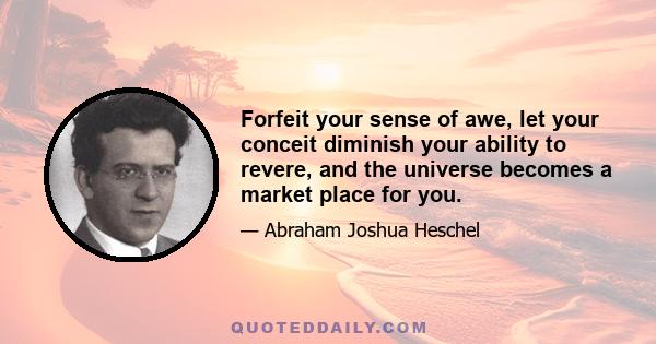 Forfeit your sense of awe, let your conceit diminish your ability to revere, and the universe becomes a market place for you.