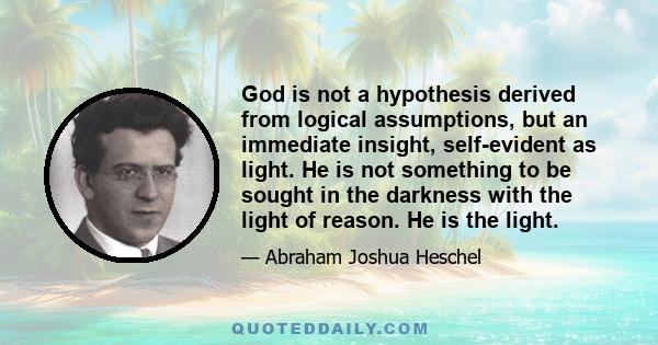 God is not a hypothesis derived from logical assumptions, but an immediate insight, self-evident as light. He is not something to be sought in the darkness with the light of reason. He is the light.