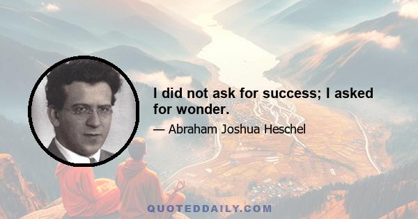 I did not ask for success; I asked for wonder.