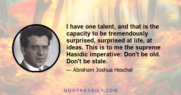 I have one talent, and that is the capacity to be tremendously surprised, surprised at life, at ideas. This is to me the supreme Hasidic imperative: Don't be old. Don't be stale.