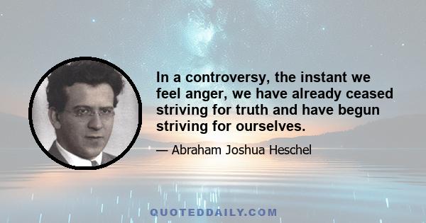 In a controversy, the instant we feel anger, we have already ceased striving for truth and have begun striving for ourselves.