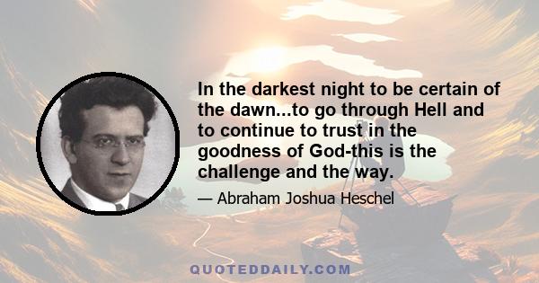 In the darkest night to be certain of the dawn...to go through Hell and to continue to trust in the goodness of God-this is the challenge and the way.