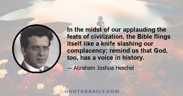 In the midst of our applauding the feats of civilization, the Bible flings itself like a knife slashing our complacency; remind us that God, too, has a voice in history.