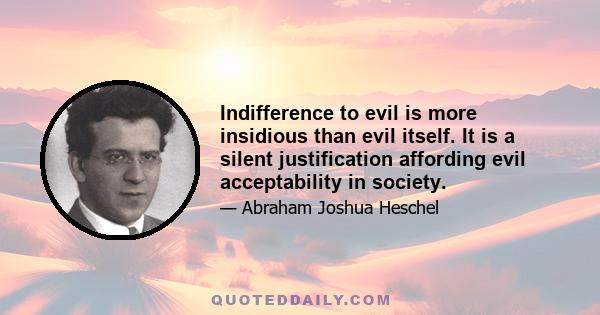 Indifference to evil is more insidious than evil itself. It is a silent justification affording evil acceptability in society.