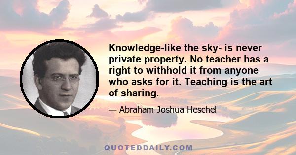 Knowledge-like the sky- is never private property. No teacher has a right to withhold it from anyone who asks for it. Teaching is the art of sharing.