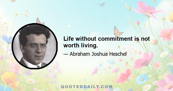 Life without commitment is not worth living.