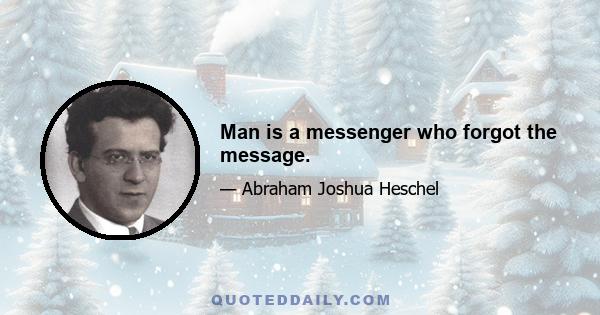 Man is a messenger who forgot the message.