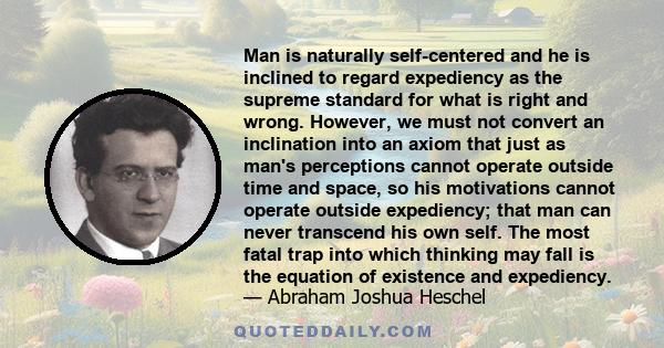 Man is naturally self-centered and he is inclined to regard expediency as the supreme standard for what is right and wrong. However, we must not convert an inclination into an axiom that just as man's perceptions cannot 