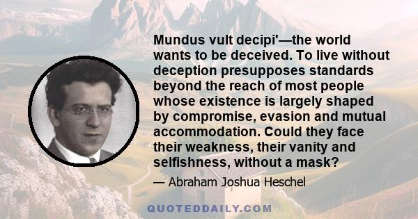 Mundus vult decipi'—the world wants to be deceived. To live without deception presupposes standards beyond the reach of most people whose existence is largely shaped by compromise, evasion and mutual accommodation.