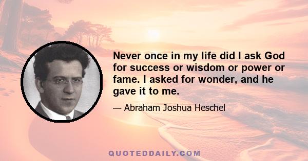 Never once in my life did I ask God for success or wisdom or power or fame. I asked for wonder, and he gave it to me.