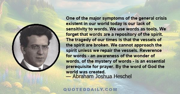 One of the major symptoms of the general crisis existent in our world today is our lack of sensitivity to words. We use words as tools. We forget that words are a repository of the spirit. The tragedy of our times is