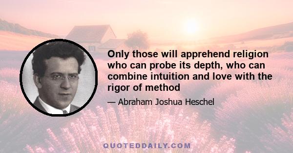 Only those will apprehend religion who can probe its depth, who can combine intuition and love with the rigor of method