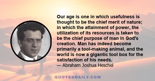 Our age is one in which usefulness is thought to be the chief merit of nature; in which the attainment of power, the utilization of its resources is taken to be the chief purpose of man in God's creation. Man has indeed 