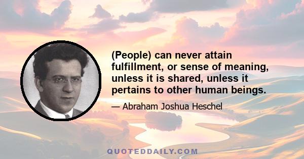 (People) can never attain fulfillment, or sense of meaning, unless it is shared, unless it pertains to other human beings.