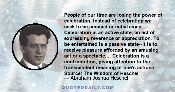 People of our time are losing the power of celebration. Instead of celebrating we seek to be amused or entertained. Celebration is an active state, an act of expressing reverence or appreciation. To be entertained is a