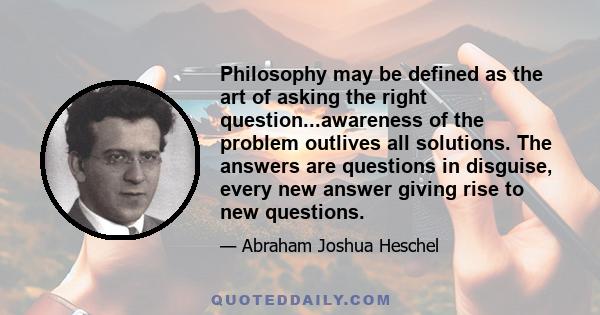 Philosophy may be defined as the art of asking the right question...awareness of the problem outlives all solutions. The answers are questions in disguise, every new answer giving rise to new questions.