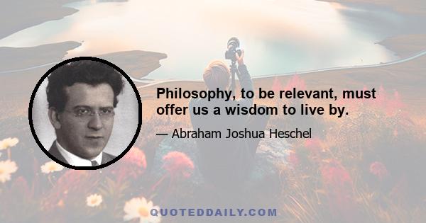 Philosophy, to be relevant, must offer us a wisdom to live by.