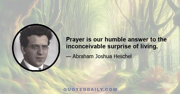 Prayer is our humble answer to the inconceivable surprise of living.