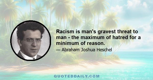 Racism is man's gravest threat to man - the maximum of hatred for a minimum of reason.