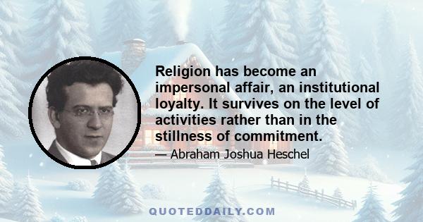 Religion has become an impersonal affair, an institutional loyalty. It survives on the level of activities rather than in the stillness of commitment.