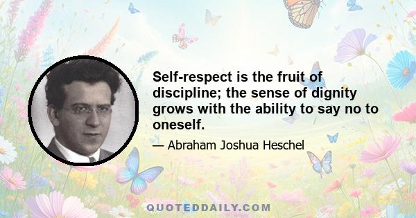 Self-respect is the fruit of discipline; the sense of dignity grows with the ability to say no to oneself.