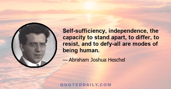 Self-sufficiency, independence, the capacity to stand apart, to differ, to resist, and to defy-all are modes of being human.