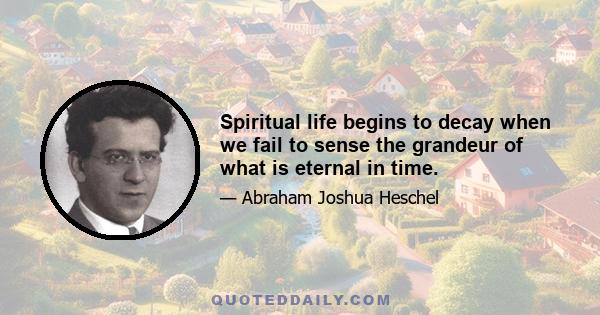 Spiritual life begins to decay when we fail to sense the grandeur of what is eternal in time.