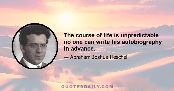 The course of life is unpredictable no one can write his autobiography in advance.