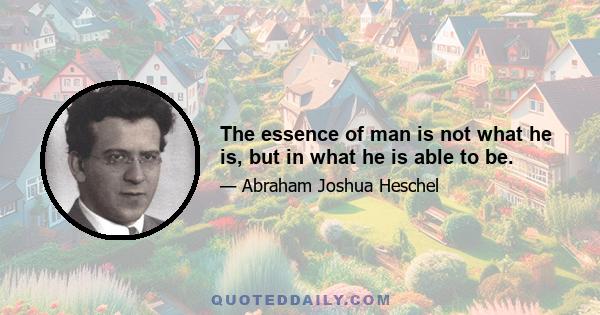 The essence of man is not what he is, but in what he is able to be.