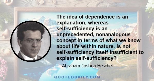 The idea of dependence is an explanation, whereas self-sufficiency is an unprecedented, nonanalogous concept in terms of what we know about life within nature. Is not self-sufficiency itself insufficient to explain