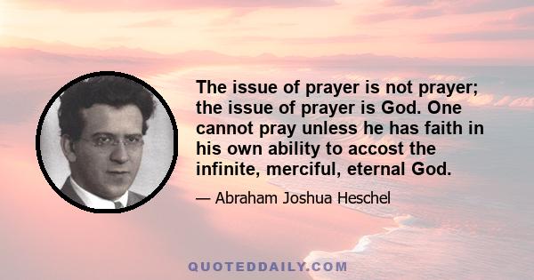 The issue of prayer is not prayer; the issue of prayer is God. One cannot pray unless he has faith in his own ability to accost the infinite, merciful, eternal God.