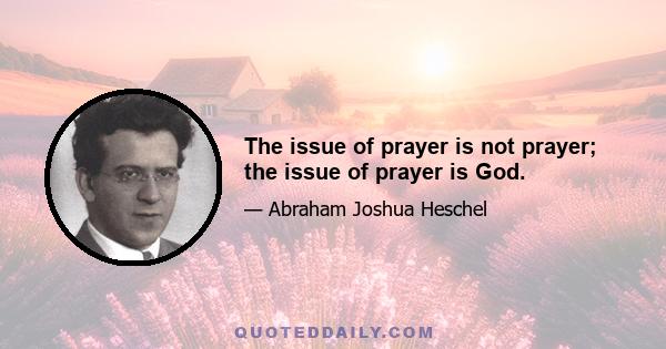 The issue of prayer is not prayer; the issue of prayer is God.