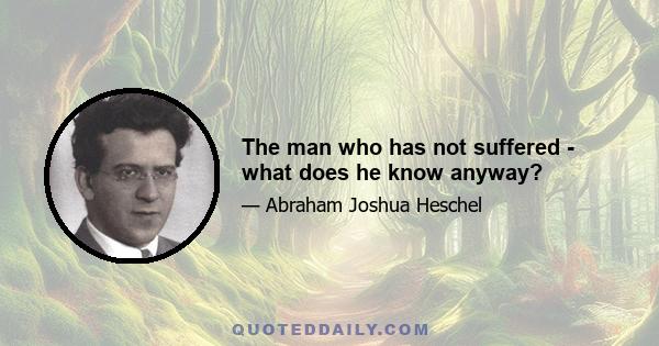 The man who has not suffered - what does he know anyway?