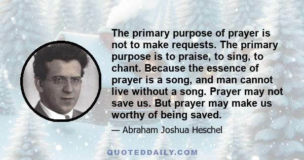 The primary purpose of prayer is not to make requests. The primary purpose is to praise, to sing, to chant. Because the essence of prayer is a song, and man cannot live without a song. Prayer may not save us. But prayer 