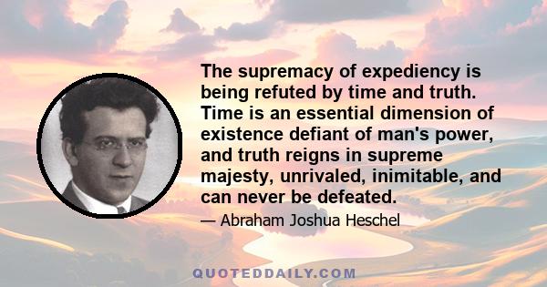 The supremacy of expediency is being refuted by time and truth. Time is an essential dimension of existence defiant of man's power, and truth reigns in supreme majesty, unrivaled, inimitable, and can never be defeated.