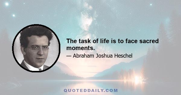 The task of life is to face sacred moments.