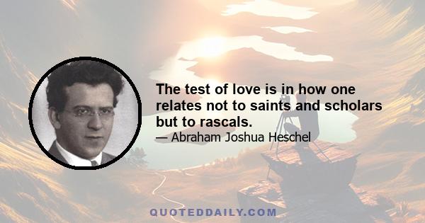 The test of love is in how one relates not to saints and scholars but to rascals.