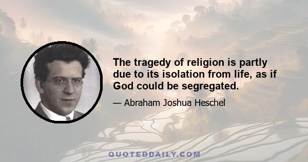 The tragedy of religion is partly due to its isolation from life, as if God could be segregated.