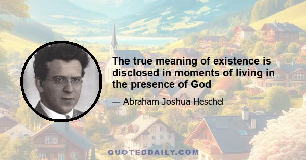 The true meaning of existence is disclosed in moments of living in the presence of God