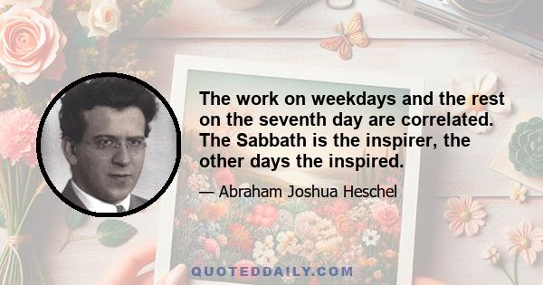 The work on weekdays and the rest on the seventh day are correlated. The Sabbath is the inspirer, the other days the inspired.