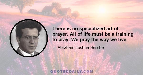 There is no specialized art of prayer. All of life must be a training to pray. We pray the way we live.