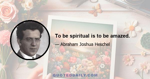 To be spiritual is to be amazed.