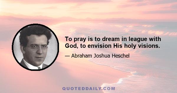 To pray is to dream in league with God, to envision His holy visions.