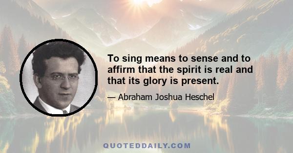 To sing means to sense and to affirm that the spirit is real and that its glory is present.