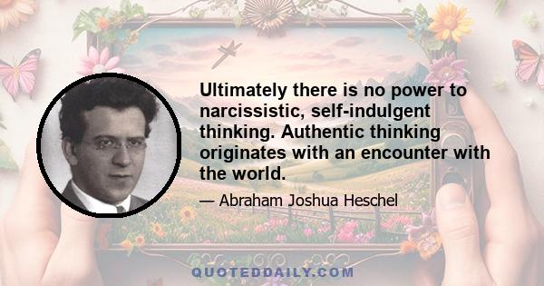 Ultimately there is no power to narcissistic, self-indulgent thinking. Authentic thinking originates with an encounter with the world.