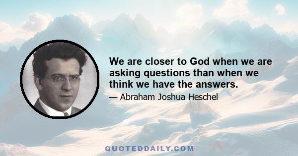 We are closer to God when we are asking questions than when we think we have the answers.