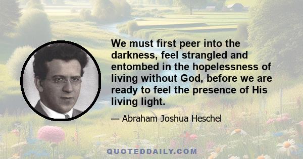 We must first peer into the darkness, feel strangled and entombed in the hopelessness of living without God, before we are ready to feel the presence of His living light.